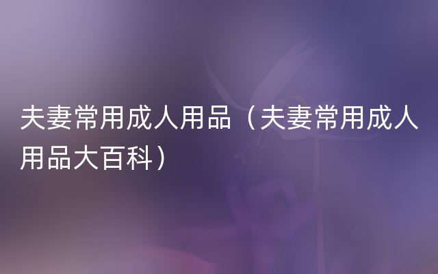 夫妻常用成人用品（夫妻常用成人用品大百科）