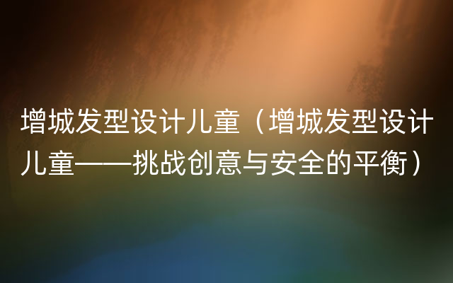 增城发型设计儿童（增城发型设计儿童——挑战创意与安全的平衡）