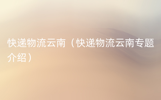 快递物流云南（快递物流云南专题介绍）