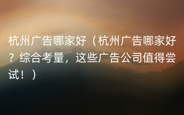 杭州广告哪家好（杭州广告哪家好？综合考量，这些广告公司值得尝试！）