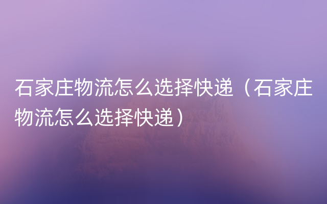 石家庄物流怎么选择快递（石家庄物流怎么选择快递）