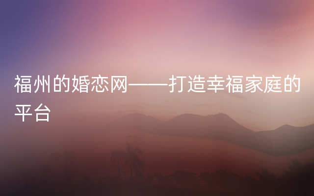 福州的婚恋网——打造幸福家庭的平台