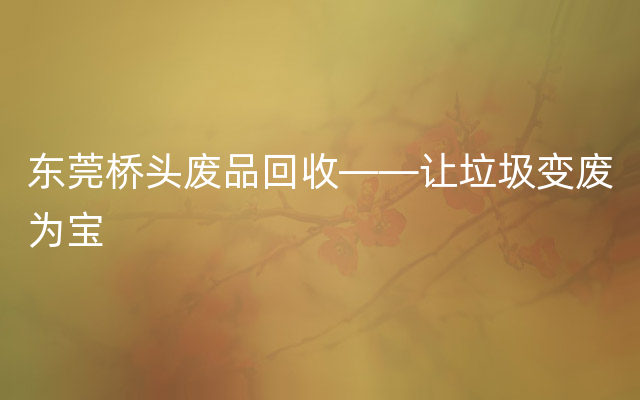 东莞桥头废品回收——让垃圾变废为宝