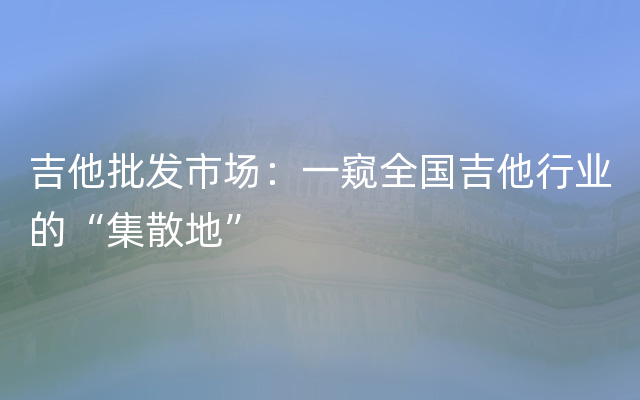 吉他批发市场：一窥全国吉他行业的“集散地”