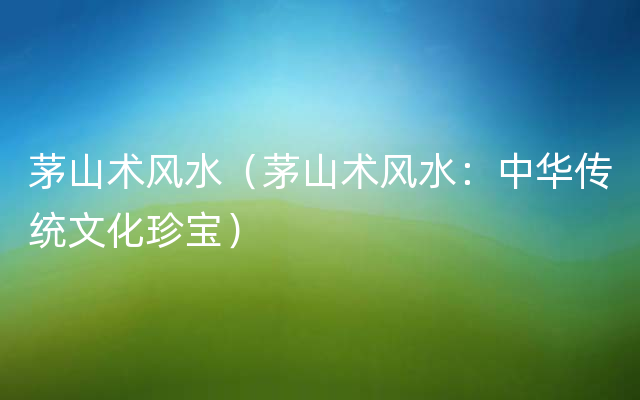 茅山术风水（茅山术风水：中华传统文化珍宝）