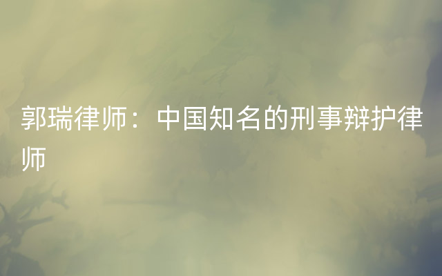 郭瑞律师：中国知名的刑事辩护律师