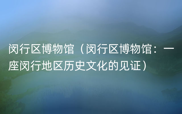 闵行区博物馆（闵行区博物馆：一座闵行地区历史文化的见证）