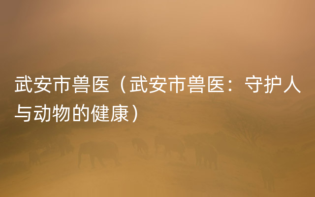 武安市兽医（武安市兽医：守护人与动物的健康）