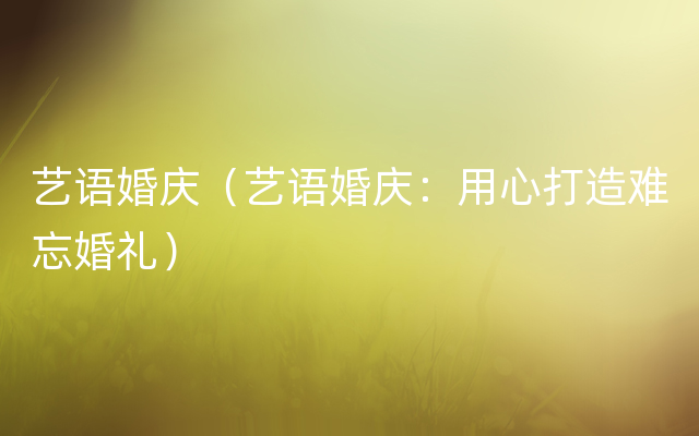 艺语婚庆（艺语婚庆：用心打造难忘婚礼）