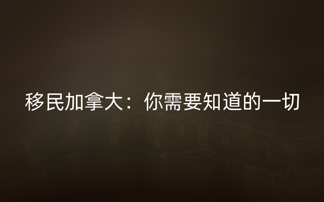 移民加拿大：你需要知道的一切