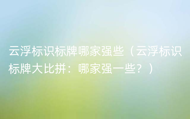 云浮标识标牌哪家强些（云浮标识标牌大比拼：哪家强一些？）