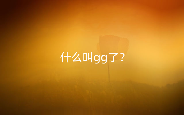 什么叫gg了？