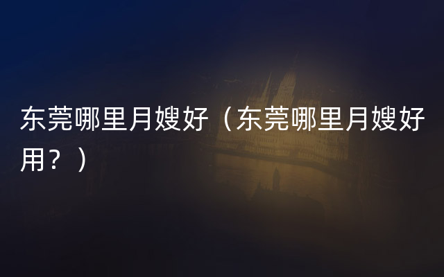 东莞哪里月嫂好（东莞哪里月嫂好用？）