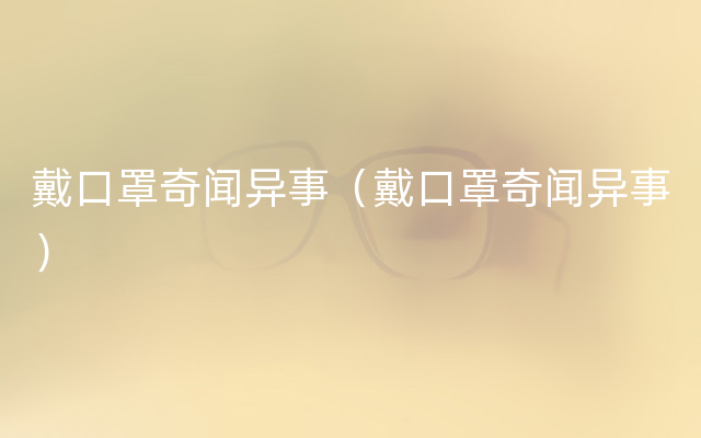 戴口罩奇闻异事（戴口罩奇闻异事）