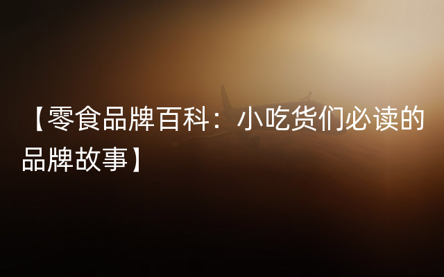 【零食品牌百科：小吃货们必读的品牌故事】