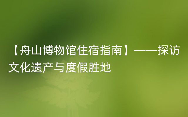 【舟山博物馆住宿指南】——探访文化遗产与度假胜地