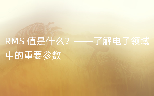 RMS 值是什么？——了解电子领域中的重要参数