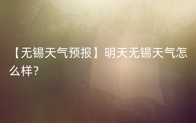 【无锡天气预报】明天无锡天气怎么样？