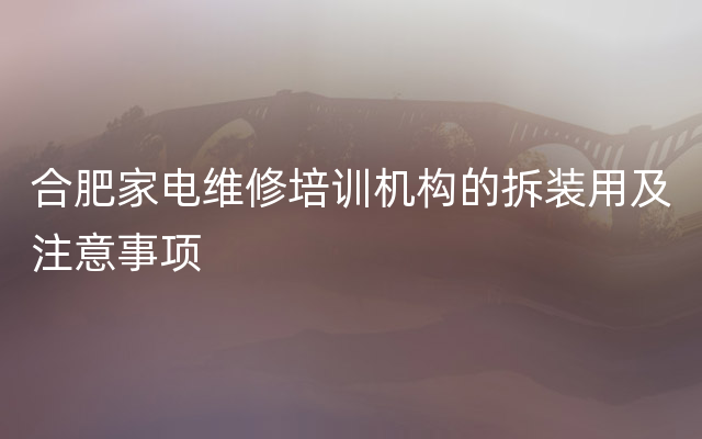 合肥家电维修培训机构的拆装用及注意事项