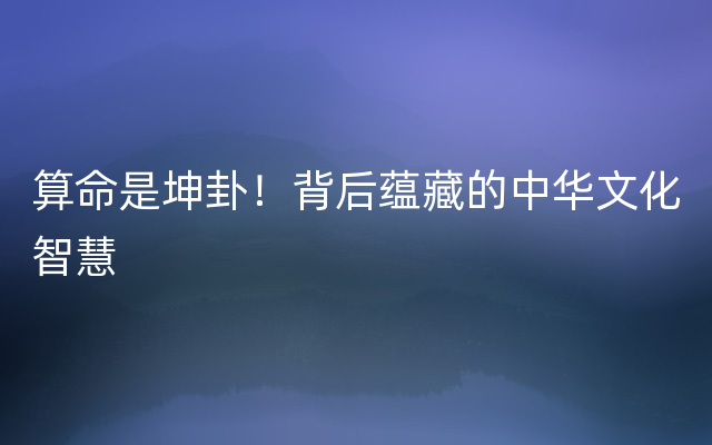 算命是坤卦！背后蕴藏的中华文化智慧