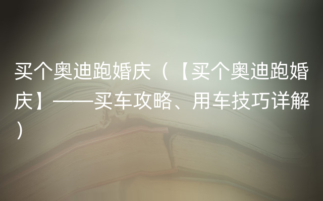 买个奥迪跑婚庆（【买个奥迪跑婚庆】——买车攻略、用车技巧详解）