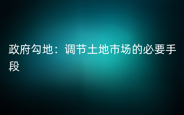 政府勾地：调节土地市场的必要手段