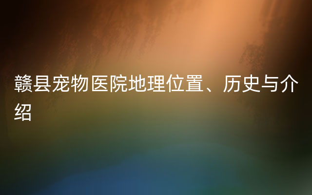 赣县宠物医院地理位置、历史与介绍