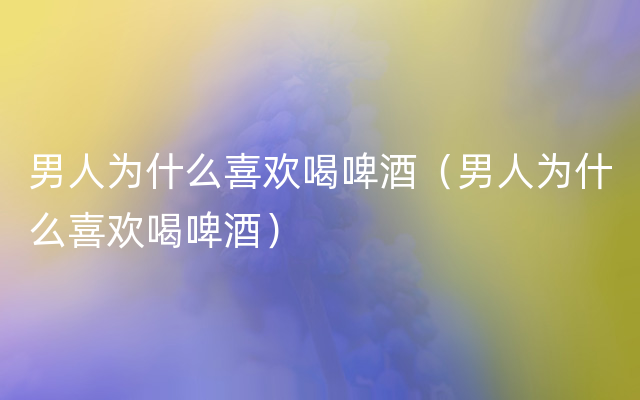 男人为什么喜欢喝啤酒（男人为什么喜欢喝啤酒）