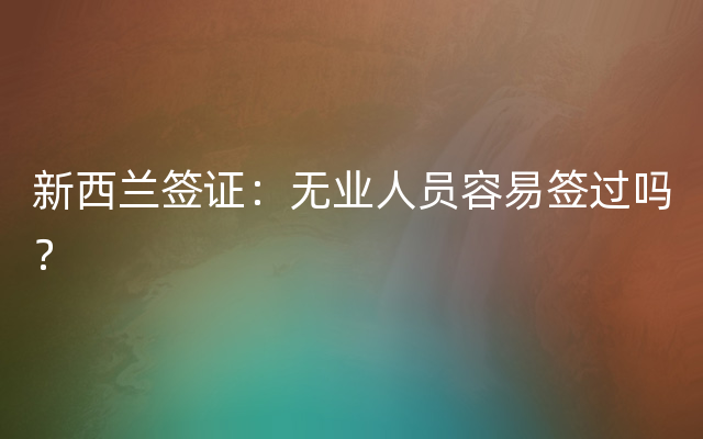 新西兰签证：无业人员容易签过吗？