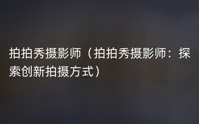 拍拍秀摄影师（拍拍秀摄影师：探索创新拍摄方式）