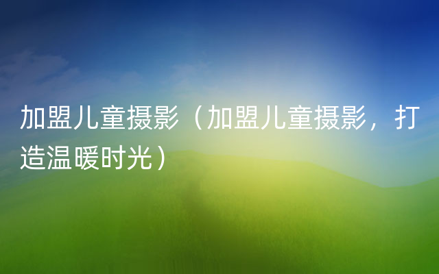 加盟儿童摄影（加盟儿童摄影，打造温暖时光）