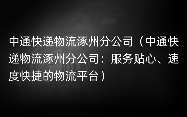 中通快递物流涿州分公司（中通快递物流涿州分公司：服务贴心、速度快捷的物流平台）