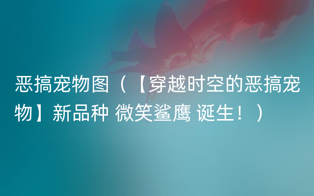 恶搞宠物图（【穿越时空的恶搞宠物】新品种 微笑鲨鹰 诞生！）