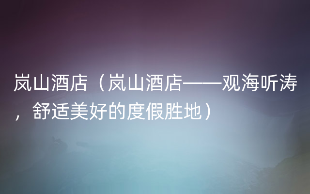 岚山酒店（岚山酒店——观海听涛，舒适美好的度假胜地）