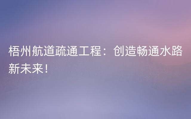 梧州航道疏通工程：创造畅通水路新未来！