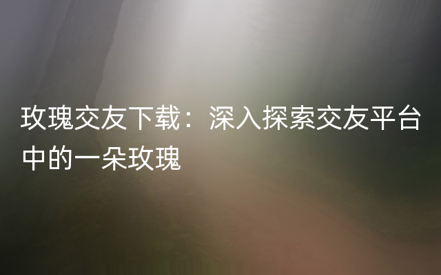 玫瑰交友下载：深入探索交友平台中的一朵玫瑰