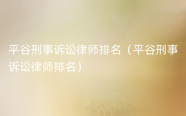 平谷刑事诉讼律师排名（平谷刑事诉讼律师排名）