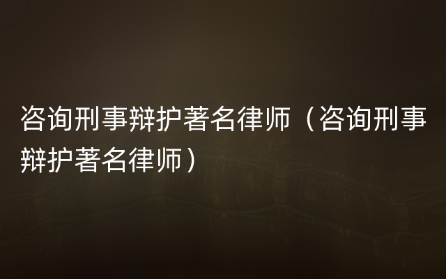咨询刑事辩护著名律师（咨询刑事辩护著名律师）