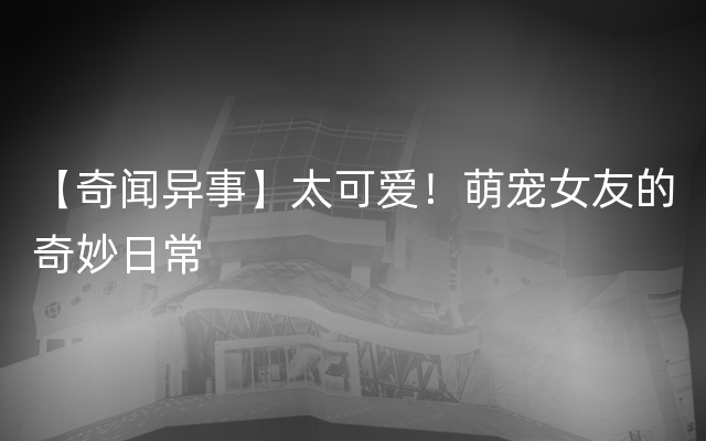 【奇闻异事】太可爱！萌宠女友的奇妙日常