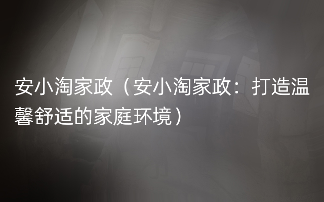 安小淘家政（安小淘家政：打造温馨舒适的家庭环境）