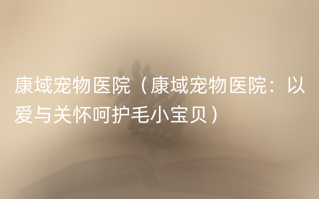 康域宠物医院（康域宠物医院：以爱与关怀呵护毛小宝贝）