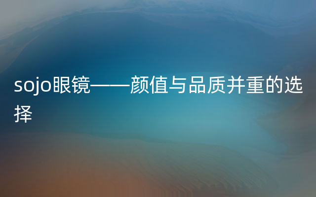 sojo眼镜——颜值与品质并重的选择