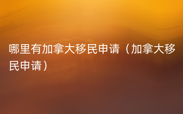 哪里有加拿大移民申请（加拿大移民申请）