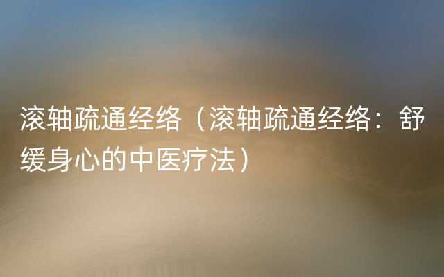 滚轴疏通经络（滚轴疏通经络：舒缓身心的中医疗法）