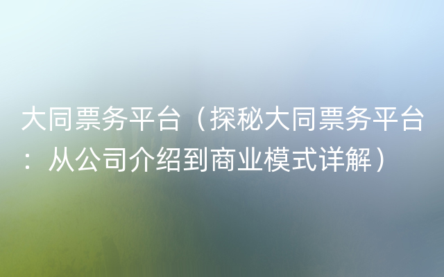 大同票务平台（探秘大同票务平台：从公司介绍到商