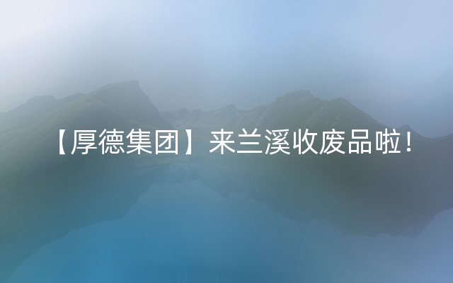 【厚德集团】来兰溪收废品啦！