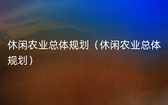 休闲农业总体规划（休闲农业总体规划）