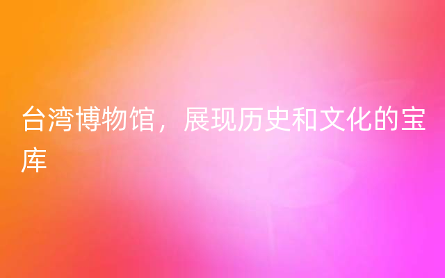 台湾博物馆，展现历史和文化的宝库