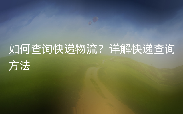 如何查询快递物流？详解快递查询方法