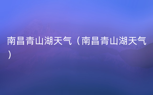 南昌青山湖天气（南昌青山湖天气）